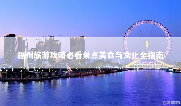福州旅游攻略必看景点美食与文化全指南
