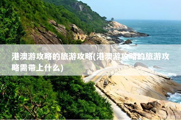港澳游攻略的旅游攻略(港澳游攻略的旅游攻略需带上什么)