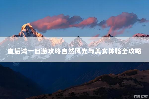 皇后湾一日游攻略自然风光与美食体验全攻略