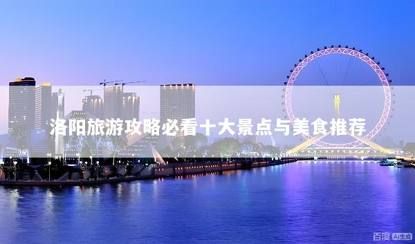 洛阳旅游攻略必看十大景点与美食推荐