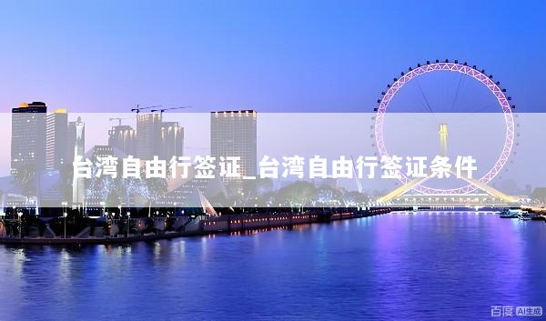 台湾自由行签证_台湾自由行签证条件