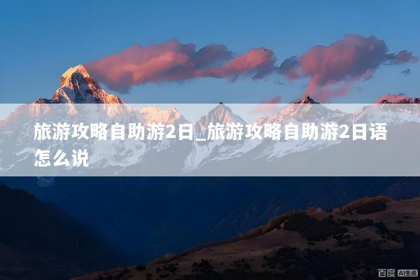 旅游攻略自助游2日_旅游攻略自助游2日语怎么说