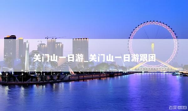 关门山一日游_关门山一日游跟团