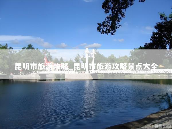 昆明市旅游攻略_昆明市旅游攻略景点大全